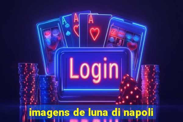 imagens de luna di napoli